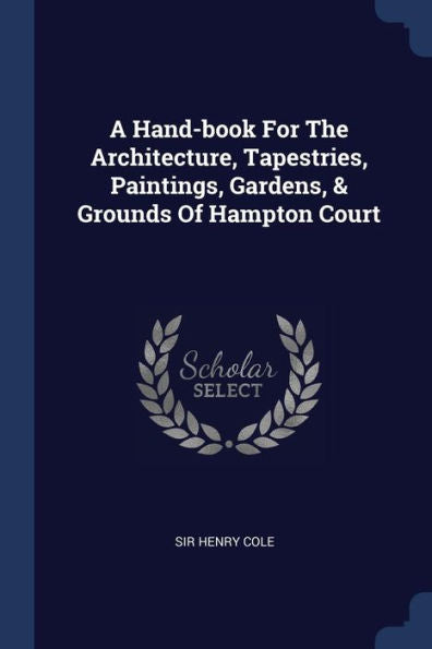 A Hand-Book For The Architecture, Tapestries, Paintings, Gardens, & Grounds Of Hampton Court