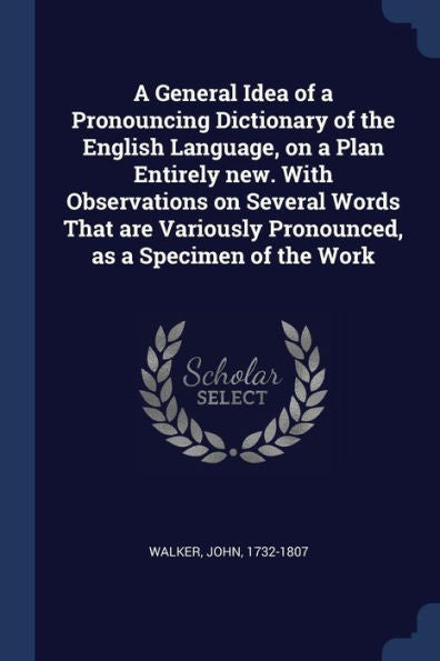 A General Idea Of A Pronouncing Dictionary Of The English Language, On A Plan Entirely New. With Observations On Several Words That Are Variously Pronounced, As A Specimen Of The Work