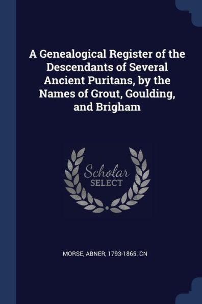 A Genealogical Register Of The Descendants Of Several Ancient Puritans, By The Names Of Grout, Goulding, And Brigham