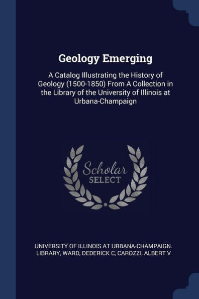 Geology Emerging: A Catalog Illustrating The History Of Geology (1500-1850) From A Collection In The Library Of The University Of Illinois At Urbana-Champaign