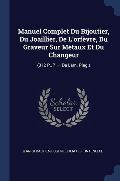 Manuel Complet Du Bijoutier, Du Joaillier, De L'Orf?vre, Du Graveur Sur M?taux Et Du Changeur: (312 P., 7 H. De L?m. Pleg.)