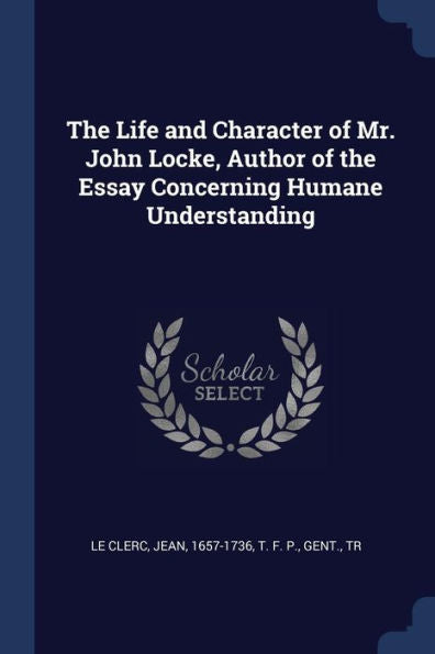 The Life And Character Of Mr. John Locke, Author Of The Essay Concerning Humane Understanding