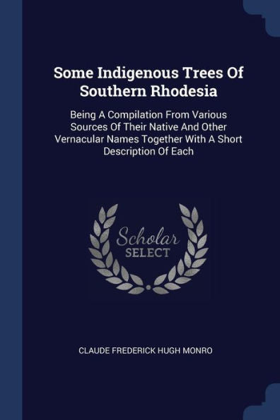 Some Indigenous Trees Of Southern Rhodesia: Being A Compilation From Various Sources Of Their Native And Other Vernacular Names Together With A Short Description Of Each