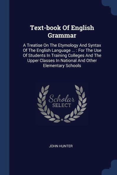 Text-Book Of English Grammar: A Treatise On The Etymology And Syntax Of The English Language ...: For The Use Of Students In Training Colleges And The ... In National And Other Elementary Schools