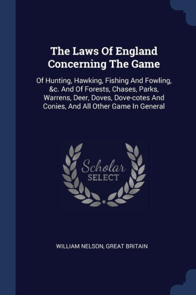 The Laws Of England Concerning The Game: Of Hunting, Hawking, Fishing And Fowling, &C. And Of Forests, Chases, Parks, Warrens, Deer, Doves, Dove-Cotes And Conies, And All Other Game In General