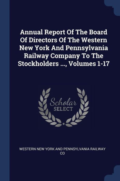 Annual Report Of The Board Of Directors Of The Western New York And Pennsylvania Railway Company To The Stockholders ..., Volumes 1-17