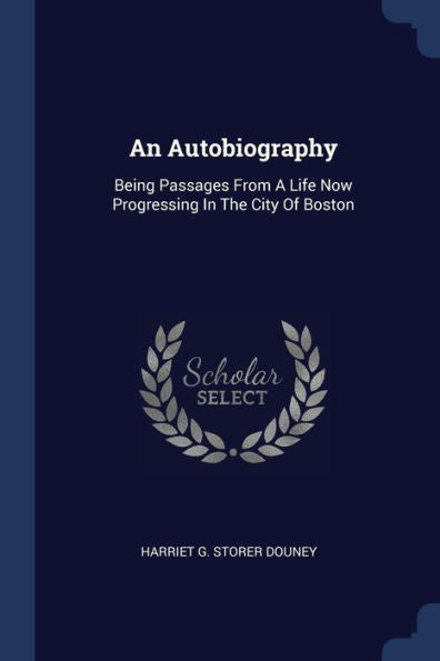 An Autobiography: Being Passages From A Life Now Progressing In The City Of Boston