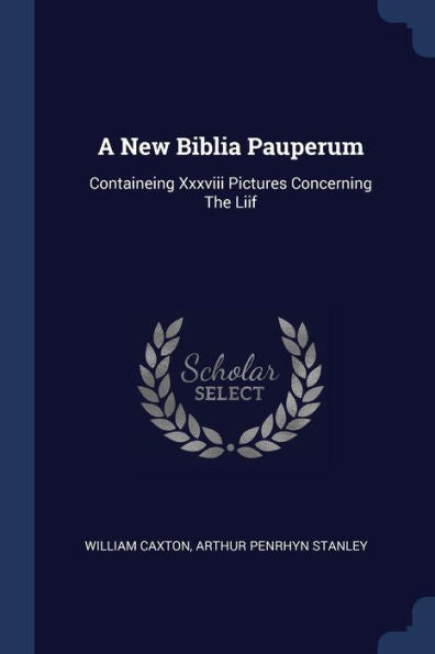 A New Biblia Pauperum: Containeing Xxxviii Pictures Concerning The Liif
