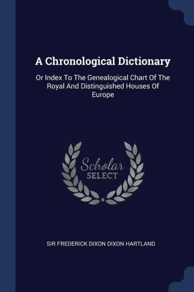 A Chronological Dictionary: Or Index To The Genealogical Chart Of The Royal And Distinguished Houses Of Europe
