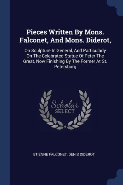 Pieces Written By Mons. Falconet, And Mons. Diderot,: On Sculpture In General, And Particularly On The Celebrated Statue Of Peter The Great, Now Finishing By The Former At St. Petersburg