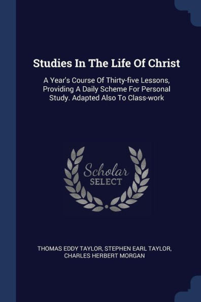 Studies In The Life Of Christ: A Year'S Course Of Thirty-Five Lessons, Providing A Daily Scheme For Personal Study. Adapted Also To Class-Work