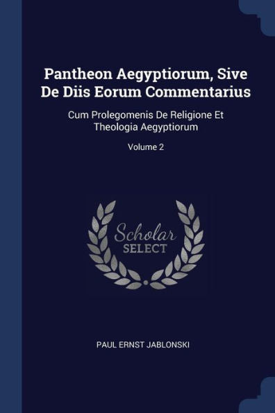 Pantheon Aegyptiorum, Sive De Diis Eorum Commentarius: Cum Prolegomenis De Religione Et Theologia Aegyptiorum; Volume 2