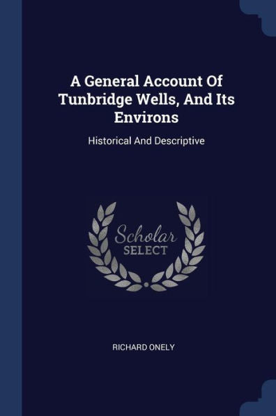 A General Account Of Tunbridge Wells, And Its Environs: Historical And Descriptive