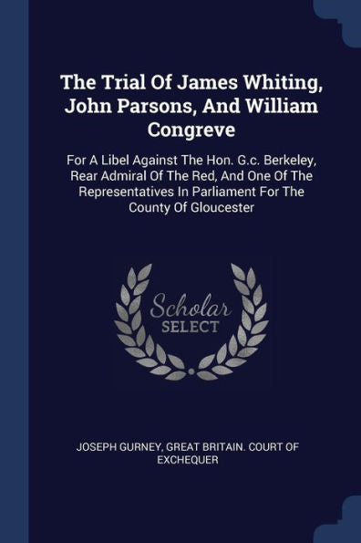 The Trial Of James Whiting, John Parsons, And William Congreve: For A Libel Against The Hon. G.C. Berkeley, Rear Admiral Of The Red, And One Of The ... In Parliament For The County Of Gloucester