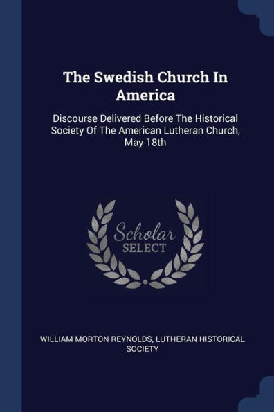 The Swedish Church In America: Discourse Delivered Before The Historical Society Of The American Lutheran Church, May 18Th