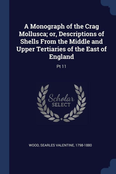 A Monograph Of The Crag Mollusca; Or, Descriptions Of Shells From The Middle And Upper Tertiaries Of The East Of England: Pt 11