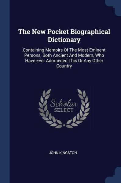 The New Pocket Biographical Dictionary: Containing Memoirs Of The Most Eminent Persons, Both Ancient And Modern, Who Have Ever Adorneded This Or Any Other Country