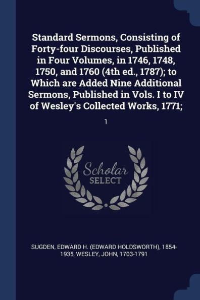 Standard Sermons, Consisting Of Forty-Four Discourses, Published In Four Volumes, In 1746, 1748, 1750, And 1760 (4Th Ed., 1787); To Which Are Added ... I To Iv Of Wesley'S Collected Works, 1771;: 1