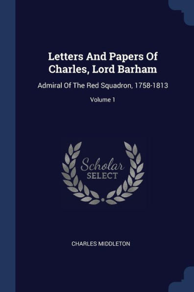 Letters And Papers Of Charles, Lord Barham: Admiral Of The Red Squadron, 1758-1813; Volume 1