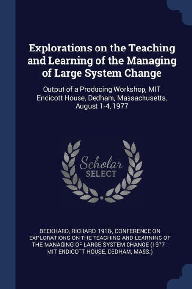 Explorations On The Teaching And Learning Of The Managing Of Large System Change: Output Of A Producing Workshop, Mit Endicott House, Dedham, Massachusetts, August 1-4, 1977