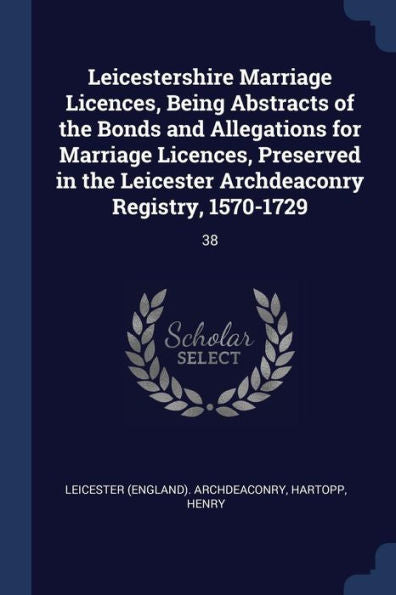 Leicestershire Marriage Licences, Being Abstracts Of The Bonds And Allegations For Marriage Licences, Preserved In The Leicester Archdeaconry Registry, 1570-1729: 38