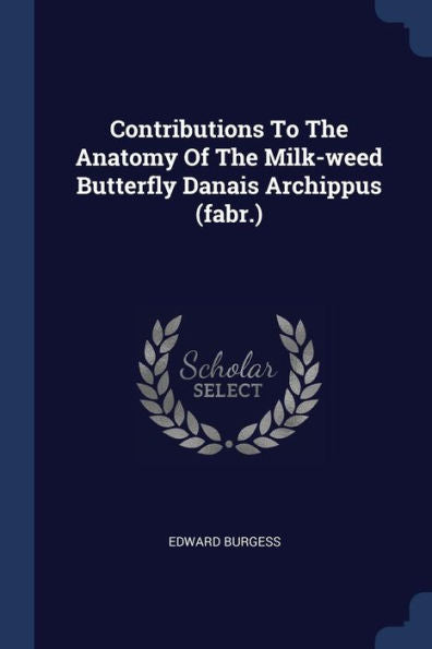 Contributions To The Anatomy Of The Milk-Weed Butterfly Danais Archippus (Fabr.)