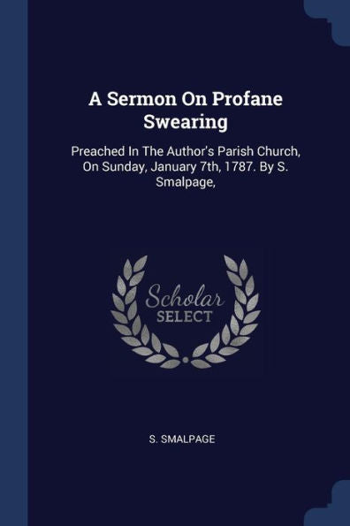 A Sermon On Profane Swearing: Preached In The Author'S Parish Church, On Sunday, January 7Th, 1787. By S. Smalpage,