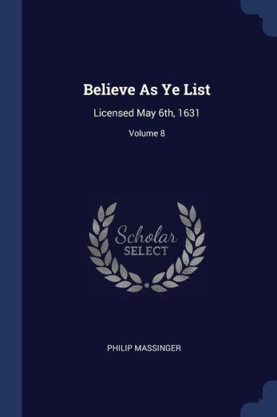 Believe As Ye List: Licensed May 6Th, 1631; Volume 8