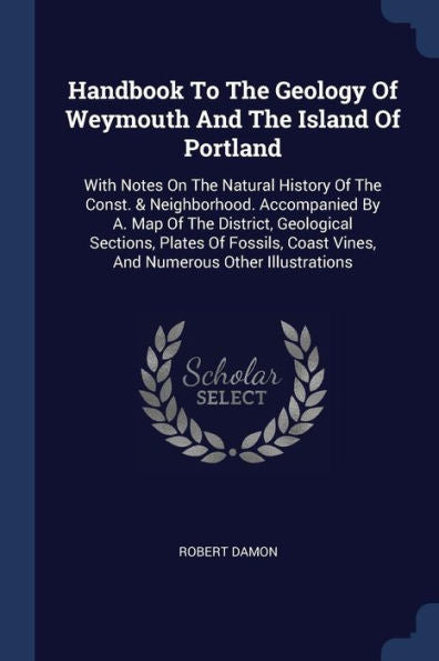Handbook To The Geology Of Weymouth And The Island Of Portland: With Notes On The Natural History Of The Const. & Neighborhood. Accompanied By A. Map ... Coast Vines, And Numerous Other Illustrations