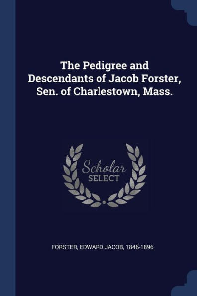 The Pedigree And Descendants Of Jacob Forster, Sen. Of Charlestown, Mass.