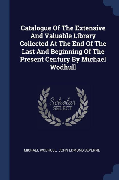 Catalogue Of The Extensive And Valuable Library Collected At The End Of The Last And Beginning Of The Present Century By Michael Wodhull