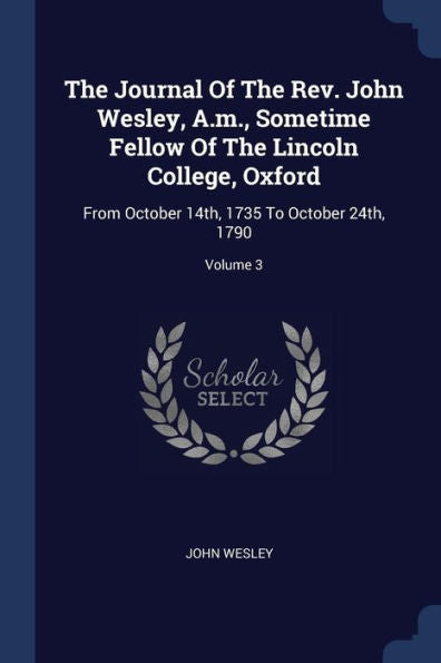 The Journal Of The Rev. John Wesley, A.M., Sometime Fellow Of The Lincoln College, Oxford: From October 14Th, 1735 To October 24Th, 1790; Volume 3