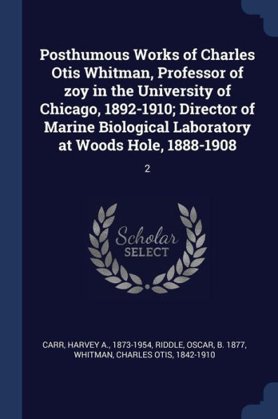 Posthumous Works Of Charles Otis Whitman, Professor Of Zoy In The University Of Chicago, 1892-1910; Director Of Marine Biological Laboratory At Woods Hole, 1888-1908: 2