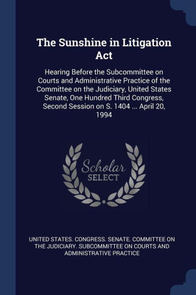 The Sunshine In Litigation Act: Hearing Before The Subcommittee On Courts And Administrative Practice Of The Committee On The Judiciary, United States ... Second Session On S. 1404 ... April 20, 1994