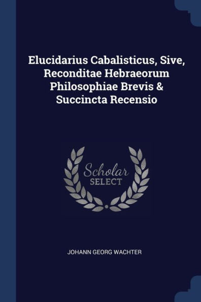 Elucidarius Cabalisticus, Sive, Reconditae Hebraeorum Philosophiae Brevis & Succincta Recensio