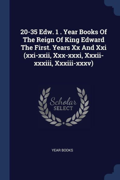 20-35 Edw. 1 . Year Books Of The Reign Of King Edward The First. Years Xx And Xxi (Xxi-Xxii, Xxx-Xxxi, Xxxii-Xxxiii, Xxxiii-Xxxv)