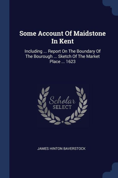 Some Account Of Maidstone In Kent: Including ... Report On The Boundary Of The Bourough ... Sketch Of The Market Place ... 1623