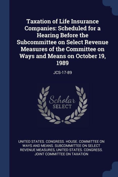 Taxation Of Life Insurance Companies: Scheduled For A Hearing Before The Subcommittee On Select Revenue Measures Of The Committee On Ways And Means On October 19, 1989: Jcs-17-89