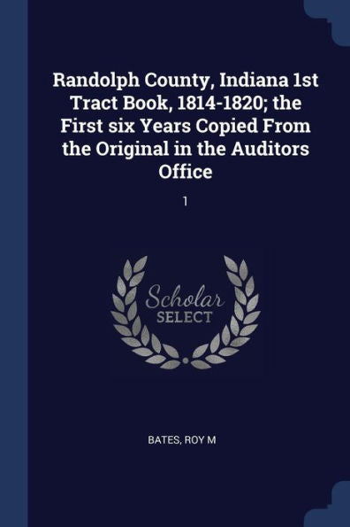 Randolph County, Indiana 1St Tract Book, 1814-1820; The First Six Years Copied From The Original In The Auditors Office: 1