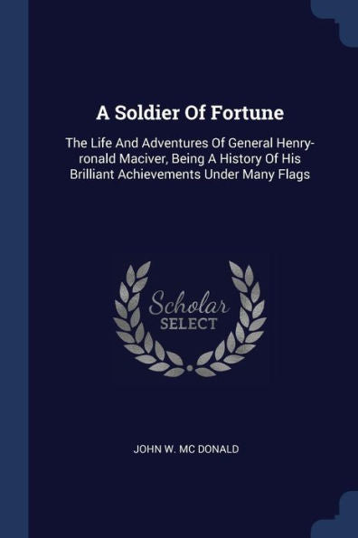 A Soldier Of Fortune: The Life And Adventures Of General Henry-Ronald Maciver, Being A History Of His Brilliant Achievements Under Many Flags