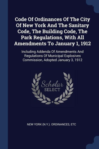 Code Of Ordinances Of The City Of New York And The Sanitary Code, The Building Code, The Park Regulations, With All Amendments To January 1, 1912: ... Commission, Adopted January 3, 1912