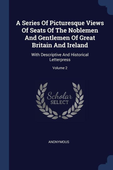 A Series Of Picturesque Views Of Seats Of The Noblemen And Gentlemen Of Great Britain And Ireland: With Descriptive And Historical Letterpress; Volume 2