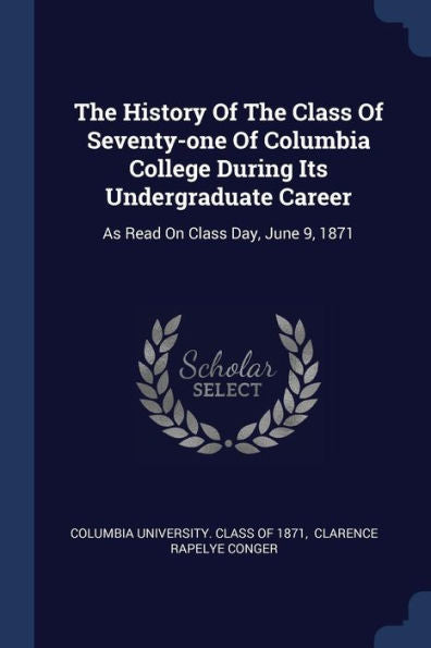 The History Of The Class Of Seventy-One Of Columbia College During Its Undergraduate Career: As Read On Class Day, June 9, 1871