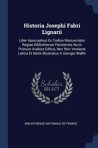 Historia Josephi Fabri Lignarii: Liber Apocryphus Ex Codice Manuscripto Regiae Bibliothecae Parisiensis Nunc Primum Arabice Editus, Nec Non Versione Latina Et Notis Illustratus A Georgio Wallin