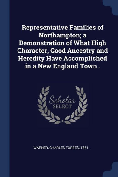 Representative Families Of Northampton; A Demonstration Of What High Character, Good Ancestry And Heredity Have Accomplished In A New England Town .