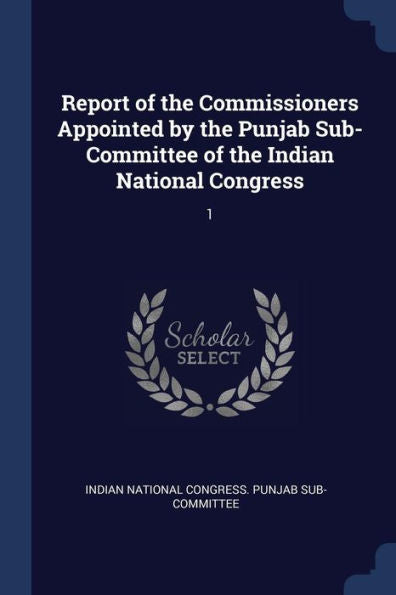 Report Of The Commissioners Appointed By The Punjab Sub-Committee Of The Indian National Congress: 1