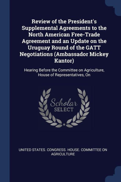 Review Of The President'S Supplemental Agreements To The North American Free-Trade Agreement And An Update On The Uruguay Round Of The Gatt ... On Agriculture, House Of Representatives, On