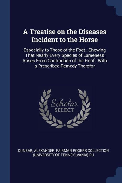 A Treatise On The Diseases Incident To The Horse: Especially To Those Of The Foot: Showing That Nearly Every Species Of Lameness Arises From Contraction Of The Hoof: With A Prescribed Remedy Therefor
