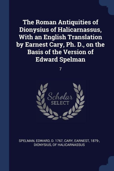 The Roman Antiquities Of Dionysius Of Halicarnassus, With An English Translation By Earnest Cary, Ph. D., On The Basis Of The Version Of Edward Spelman: 7