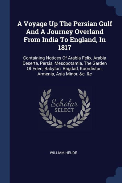 A Voyage Up The Persian Gulf And A Journey Overland From India To England, In 1817: Containing Notices Of Arabia Felix, Arabia Deserta, Persia, ... Koordistan, Armenia, Asia Minor, &C. &C